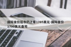 国际金价后市仍上看1785美元-国际金价1790美元盎司