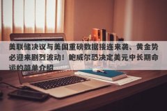 美联储决议与美国重磅数据接连来袭、黄金势必迎来剧烈波动！鲍威尔恐决定美元中长期命运的简单介绍