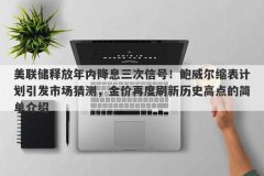 美联储释放年内降息三次信号！鲍威尔缩表计划引发市场猜测，金价再度刷新历史高点的简单介绍