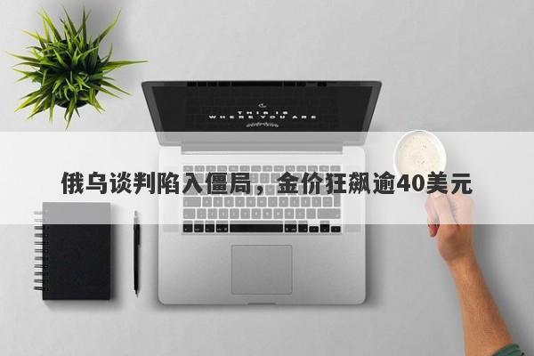 俄乌谈判陷入僵局，金价狂飙逾40美元