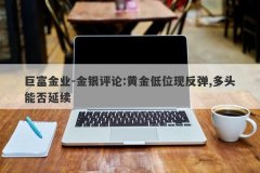巨富金业-金银评论:黄金低位现反弹,多头能否延续