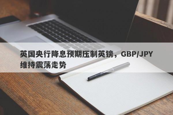 英国央行降息预期压制英镑，GBP/JPY维持震荡走势