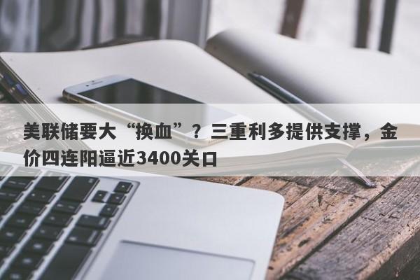 美联储要大“换血”？三重利多提供支撑，金价四连阳逼近3400关口