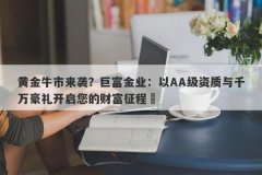 黄金牛市来袭？巨富金业：以AA级资质与千万豪礼开启您的财富征程​
