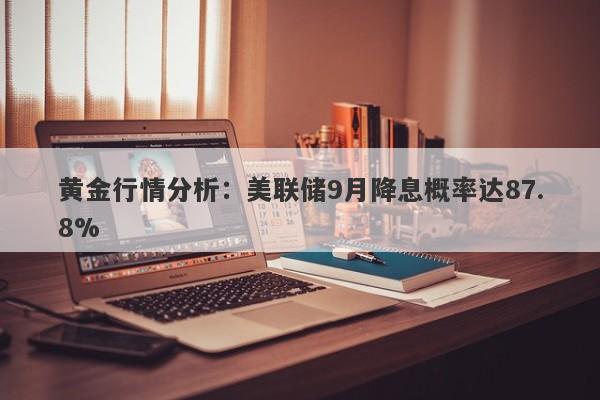 黄金行情分析：美联储9月降息概率达87.8%