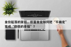 金价起落的背后，巨富金业如何把“不确定”变成“稳稳的幸福”？