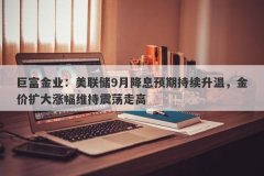 巨富金业：美联储9月降息预期持续升温，金价扩大涨幅维持震荡走高