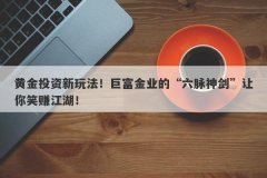 黄金投资新玩法！巨富金业的“六脉神剑”让你笑赚江湖！